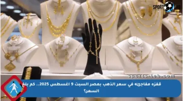 قفزة مفاجئة في سعر الذهب بمصر السبت 9 أغسطس 2025.. كم بلغ السعر؟